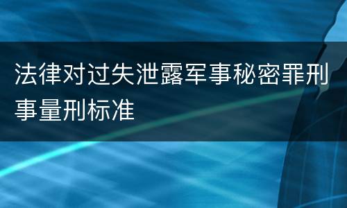 法律对过失泄露军事秘密罪刑事量刑标准