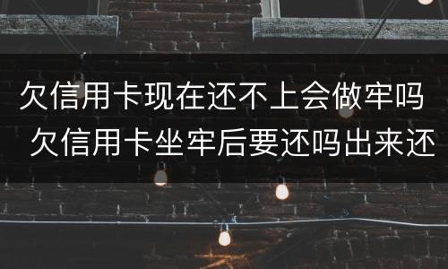 欠信用卡现在还不上会做牢吗 欠信用卡坐牢后要还吗出来还不起怎么办