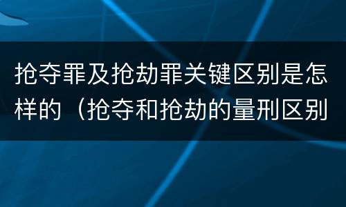 抢夺罪及抢劫罪关键区别是怎样的（抢夺和抢劫的量刑区别）