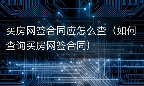 买房网签合同应怎么查（如何查询买房网签合同）