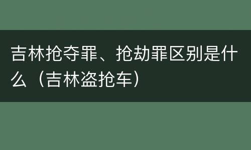 吉林抢夺罪、抢劫罪区别是什么（吉林盗抢车）