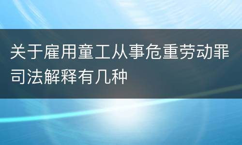 关于雇用童工从事危重劳动罪司法解释有几种