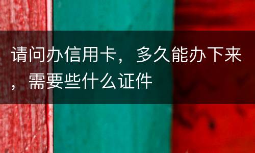 请问办信用卡，多久能办下来，需要些什么证件