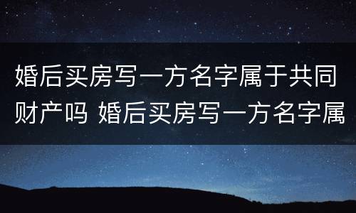 婚后买房写一方名字属于共同财产吗 婚后买房写一方名字属于共同财产吗 贷款