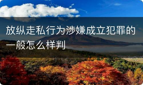 放纵走私行为涉嫌成立犯罪的一般怎么样判