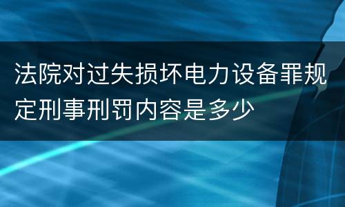 法院对过失损坏电力设备罪规定刑事刑罚内容是多少