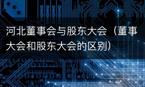河北董事会与股东大会（董事大会和股东大会的区别）