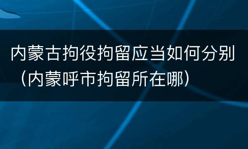 内蒙古拘役拘留应当如何分别（内蒙呼市拘留所在哪）