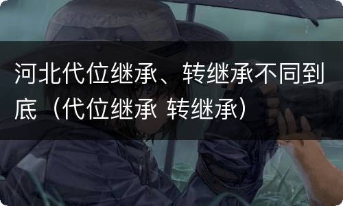 河北代位继承、转继承不同到底（代位继承 转继承）