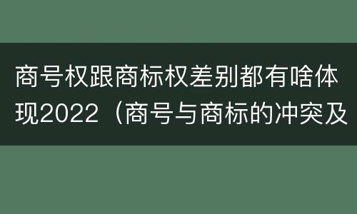 商号权跟商标权差别都有啥体现2022（商号与商标的冲突及解决措施）