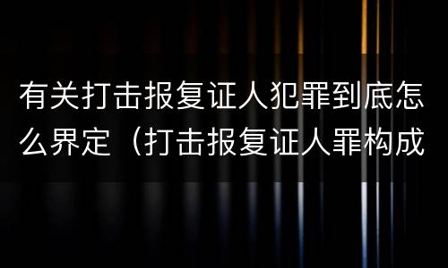 有关打击报复证人犯罪到底怎么界定（打击报复证人罪构成要件）