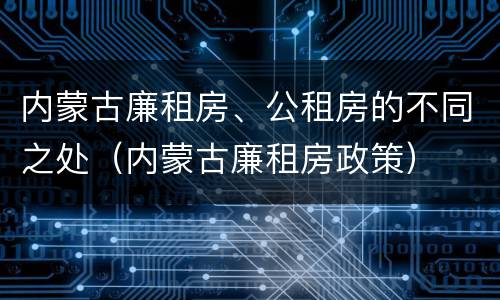 内蒙古廉租房、公租房的不同之处（内蒙古廉租房政策）