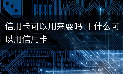 信用卡可以用来耍吗 干什么可以用信用卡