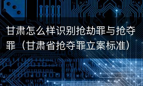甘肃怎么样识别抢劫罪与抢夺罪（甘肃省抢夺罪立案标准）