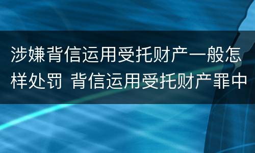 涉嫌背信运用受托财产一般怎样处罚 背信运用受托财产罪中的犯罪主体包括