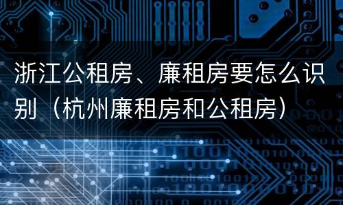 浙江公租房、廉租房要怎么识别（杭州廉租房和公租房）