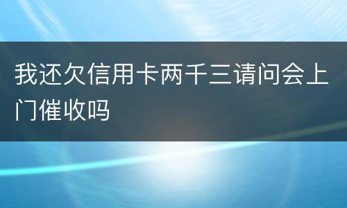 我还欠信用卡两千三请问会上门催收吗