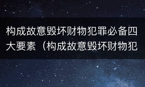 构成故意毁坏财物犯罪必备四大要素（构成故意毁坏财物犯罪必备四大要素是）