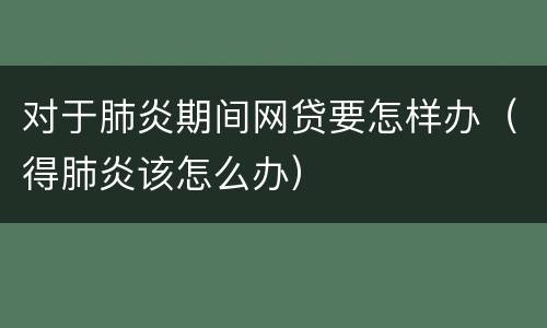 对于肺炎期间网贷要怎样办（得肺炎该怎么办）