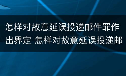 怎样对故意延误投递邮件罪作出界定 怎样对故意延误投递邮件罪作出界定