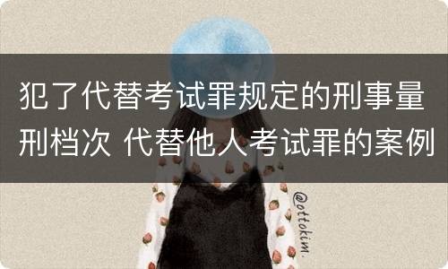 犯了代替考试罪规定的刑事量刑档次 代替他人考试罪的案例分析