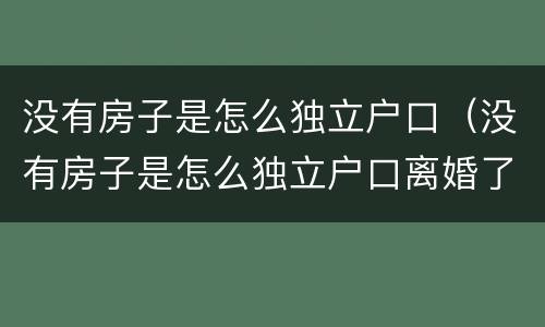 没有房子是怎么独立户口（没有房子是怎么独立户口离婚了）