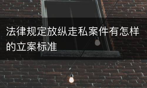 法律规定放纵走私案件有怎样的立案标准