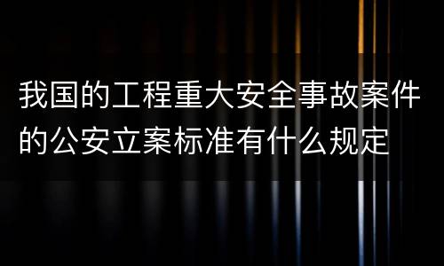 我国的工程重大安全事故案件的公安立案标准有什么规定