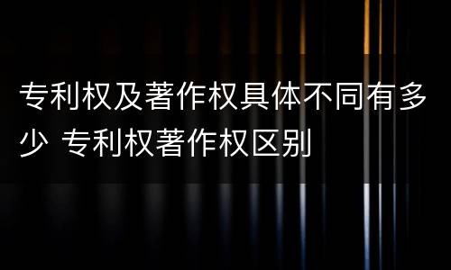 专利权及著作权具体不同有多少 专利权著作权区别