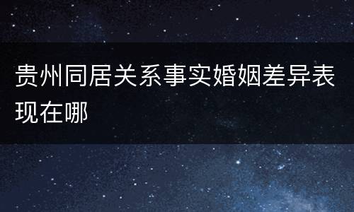 贵州同居关系事实婚姻差异表现在哪