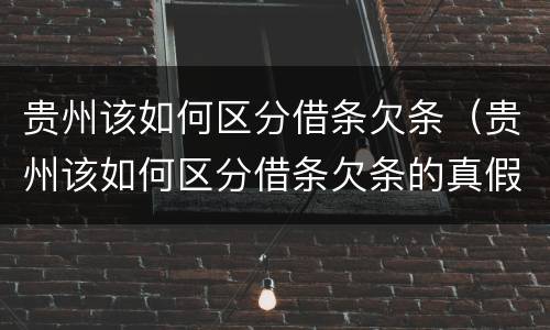 贵州该如何区分借条欠条（贵州该如何区分借条欠条的真假）