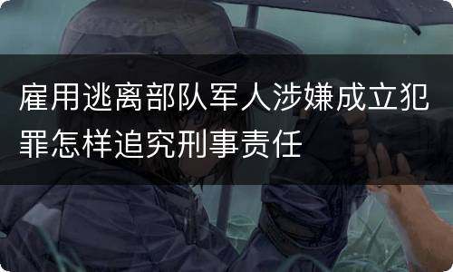 雇用逃离部队军人涉嫌成立犯罪怎样追究刑事责任