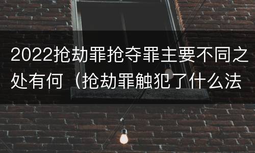 2022抢劫罪抢夺罪主要不同之处有何（抢劫罪触犯了什么法律）