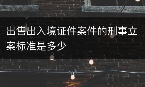 出售出入境证件案件的刑事立案标准是多少
