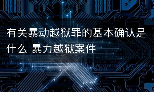 有关暴动越狱罪的基本确认是什么 暴力越狱案件