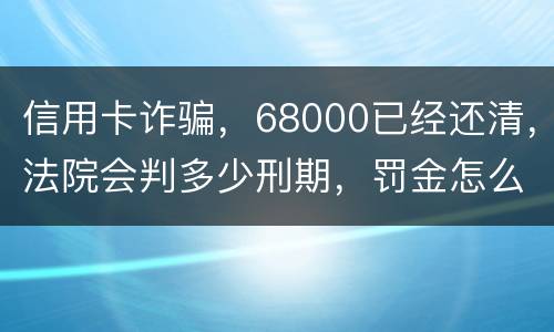 信用卡诈骗，68000已经还清，法院会判多少刑期，罚金怎么判。