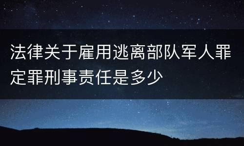 法律关于雇用逃离部队军人罪定罪刑事责任是多少