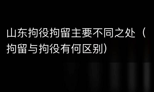 山东拘役拘留主要不同之处（拘留与拘役有何区别）