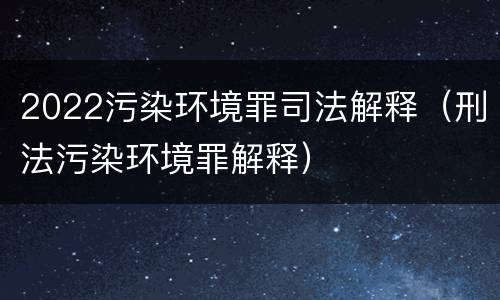 2022污染环境罪司法解释（刑法污染环境罪解释）