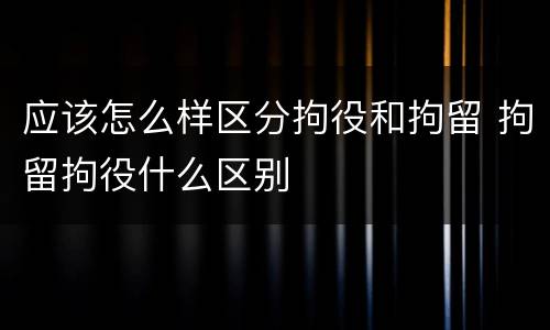 应该怎么样区分拘役和拘留 拘留拘役什么区别
