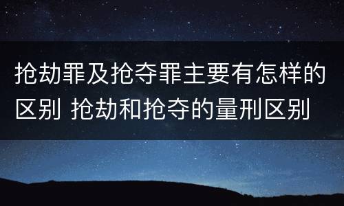 抢劫罪及抢夺罪主要有怎样的区别 抢劫和抢夺的量刑区别