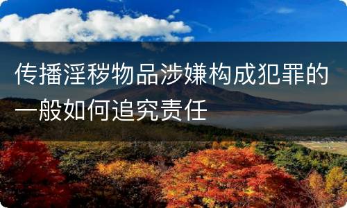 传播淫秽物品涉嫌构成犯罪的一般如何追究责任