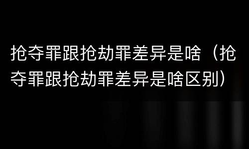 抢夺罪跟抢劫罪差异是啥（抢夺罪跟抢劫罪差异是啥区别）