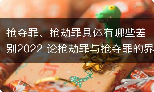 抢夺罪、抢劫罪具体有哪些差别2022 论抢劫罪与抢夺罪的界限