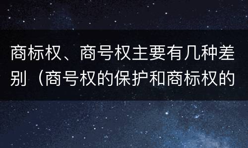 商标权、商号权主要有几种差别（商号权的保护和商标权的保护一样是全国性范围的）