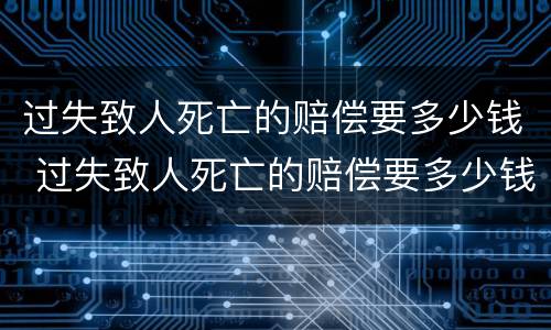 过失致人死亡的赔偿要多少钱 过失致人死亡的赔偿要多少钱才能立案