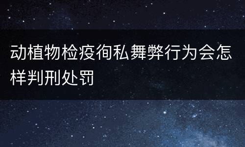 动植物检疫徇私舞弊行为会怎样判刑处罚