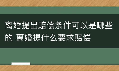 离婚提出赔偿条件可以是哪些的 离婚提什么要求赔偿