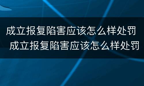 成立报复陷害应该怎么样处罚 成立报复陷害应该怎么样处罚他