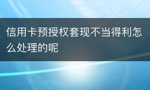 信用卡预授权套现不当得利怎么处理的呢